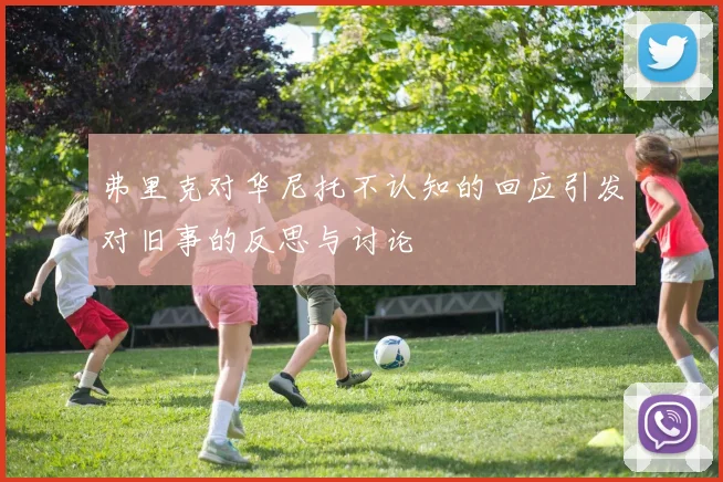 弗里克对华尼托不认知的回应引发对旧事的反思与讨论