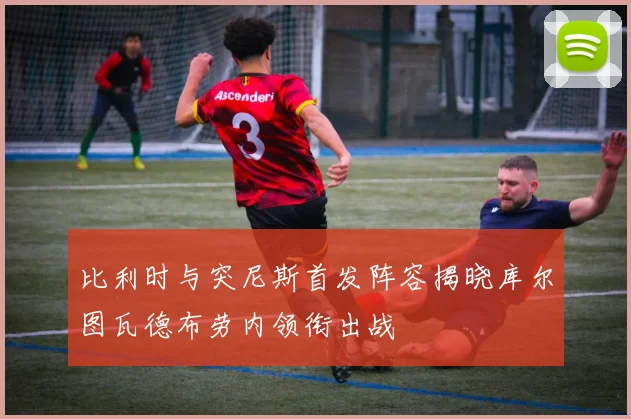 比利时与突尼斯首发阵容揭晓库尔图瓦德布劳内领衔出战