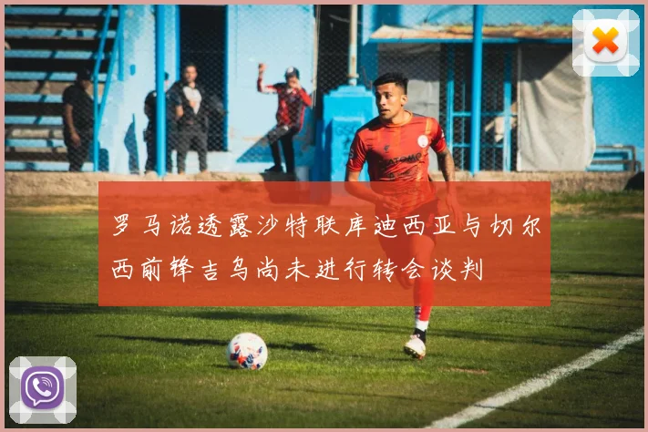 罗马诺透露沙特联库迪西亚与切尔西前锋吉乌尚未进行转会谈判