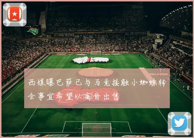 西媒曝巴萨已与马竞接触小蜘蛛转会事宜希望以高价出售