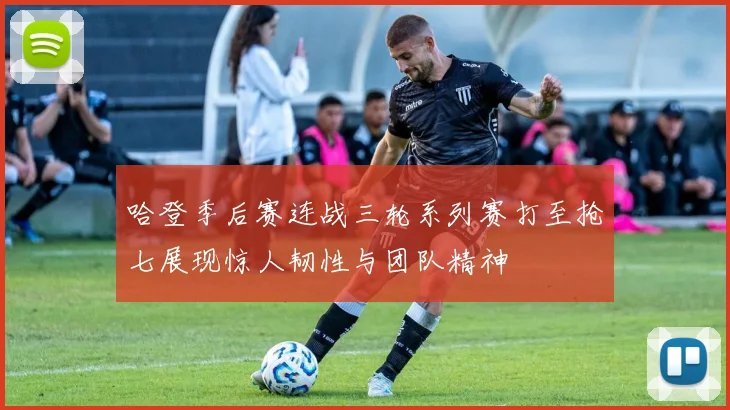 哈登季后赛连战三轮系列赛打至抢七展现惊人韧性与团队精神
