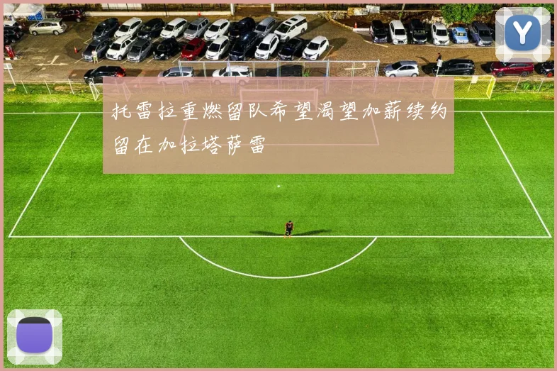托雷拉重燃留队希望渴望加薪续约留在加拉塔萨雷
