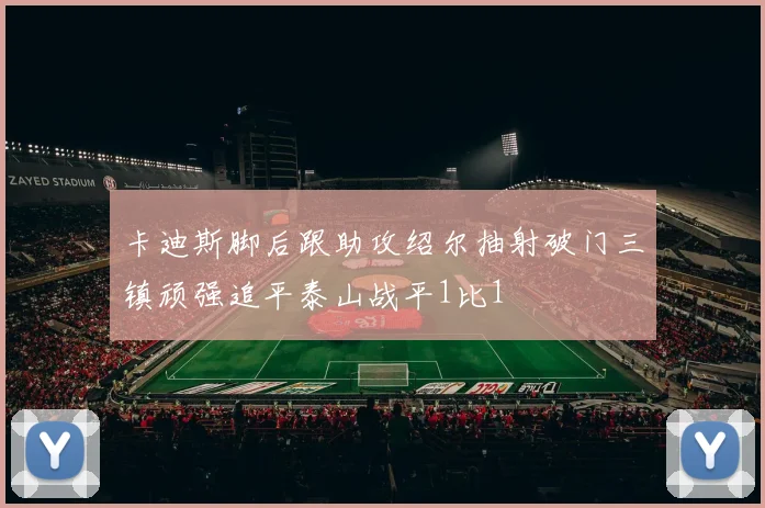 卡迪斯脚后跟助攻绍尔抽射破门三镇顽强追平泰山战平1比1