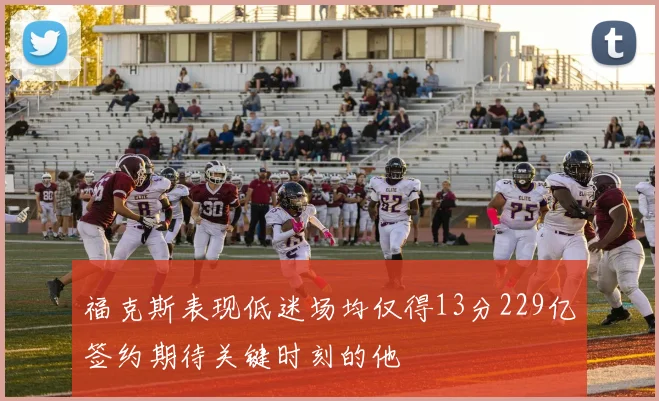 福克斯表现低迷场均仅得13分229亿签约期待关键时刻的他