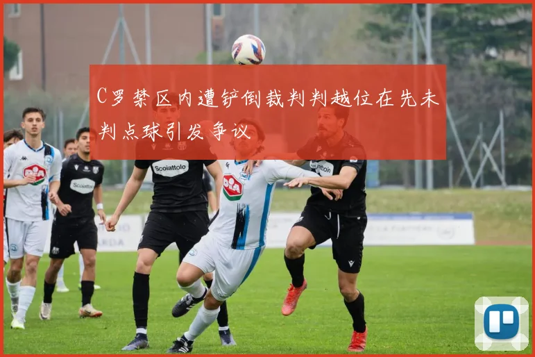 C罗禁区内遭铲倒裁判判越位在先未判点球引发争议