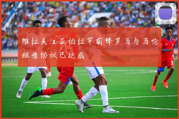 维拉关注亚伯拉罕前锋罗马与马伦租借协议已达成