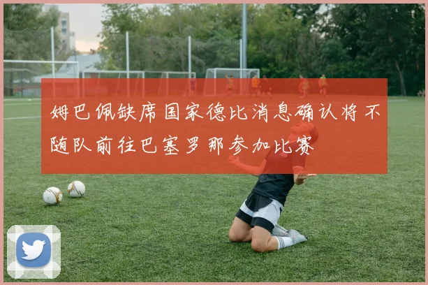 姆巴佩缺席国家德比消息确认将不随队前往巴塞罗那参加比赛