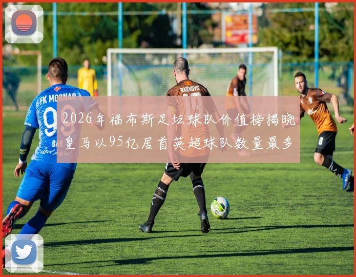 2026年福布斯足坛球队价值榜揭晓皇马以95亿居首英超球队数量最多