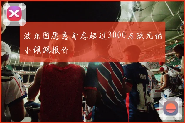 波尔图愿意考虑超过3000万欧元的小佩佩报价