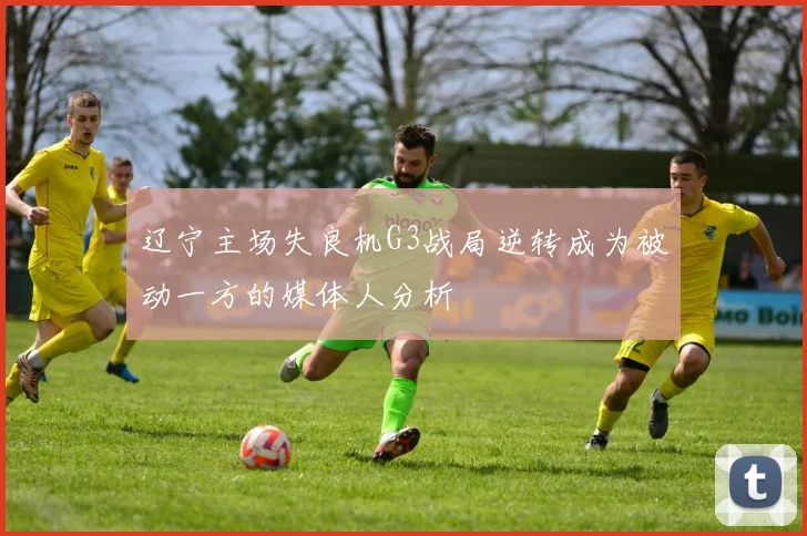 辽宁主场失良机G3战局逆转成为被动一方的媒体人分析