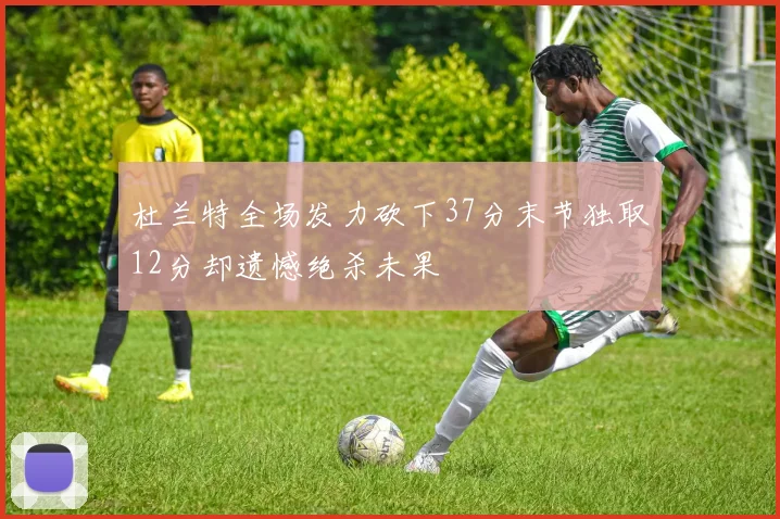 杜兰特全场发力砍下37分末节独取12分却遗憾绝杀未果