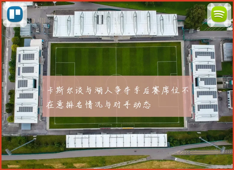 卡斯尔谈与湖人争夺季后赛席位不在意排名情况与对手动态