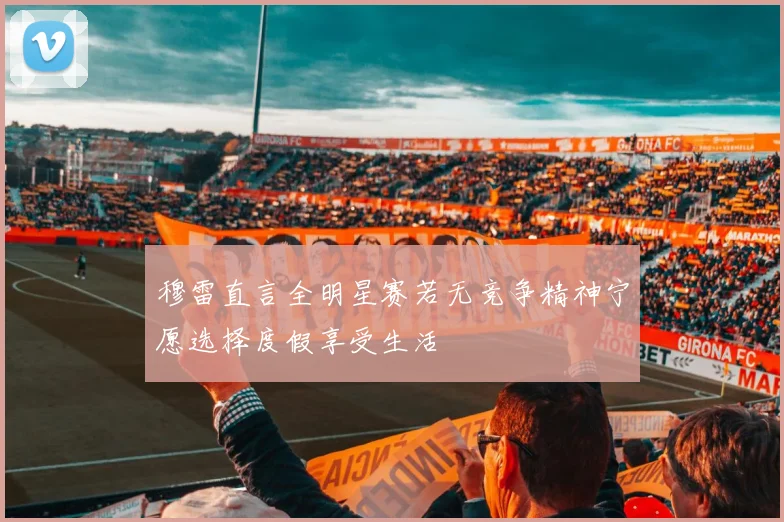 穆雷直言全明星赛若无竞争精神宁愿选择度假享受生活