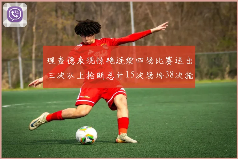 理查德表现惊艳连续四场比赛送出三次以上抢断总计15次场均38次抢断成球队防守利器