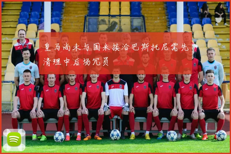 皇马尚未与国米接洽巴斯托尼需先清理中后场冗员