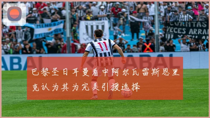 巴黎圣日耳曼看中阿尔瓦雷斯恩里克认为其为完美引援选择