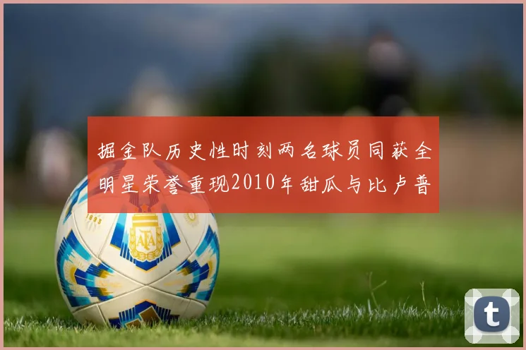 掘金队历史性时刻两名球员同获全明星荣誉重现2010年甜瓜与比卢普斯辉煌
